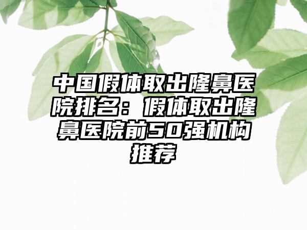 中国假体取出隆鼻医院排名：假体取出隆鼻医院前50强机构推荐