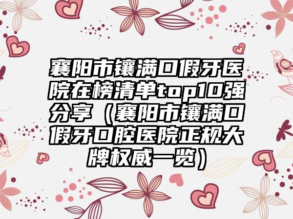 襄阳市镶满口假牙医院在榜清单top10强分享（襄阳市镶满口假牙口腔医院正规大牌权威一览）