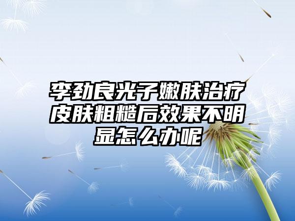 李劲良光子嫩肤治疗皮肤粗糙后效果不明显怎么办呢