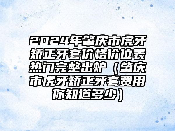 2024年肇庆市虎牙矫正牙套价格价位表热门完整出炉（肇庆市虎牙矫正牙套费用你知道多少）