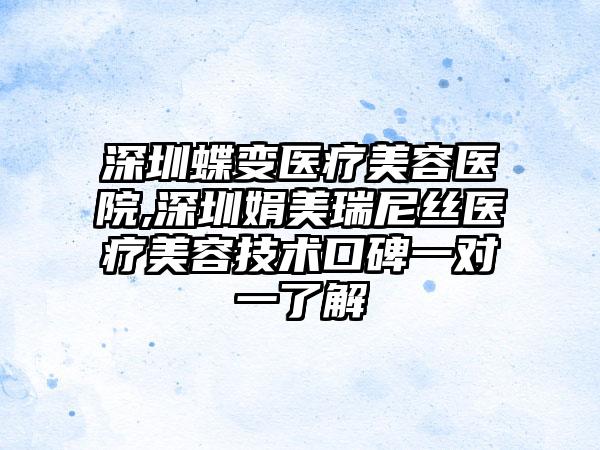 深圳蝶变医疗美容医院,深圳娟美瑞尼丝医疗美容技术口碑一对一了解