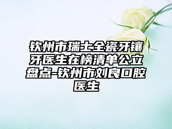 钦州市瑞士全瓷牙镶牙医生在榜清单公立盘点-钦州市刘良口腔医生