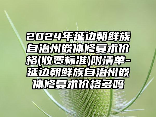 2024年延边朝鲜族自治州嵌体修复术价格(收费标准)附清单-延边朝鲜族自治州嵌体修复术价格多吗