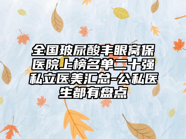 全国玻尿酸丰眼窝保医院上榜名单二十强私立医美汇总-公私医生都有盘点