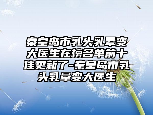 秦皇岛市乳头乳晕变大医生在榜名单前十佳更新了-秦皇岛市乳头乳晕变大医生