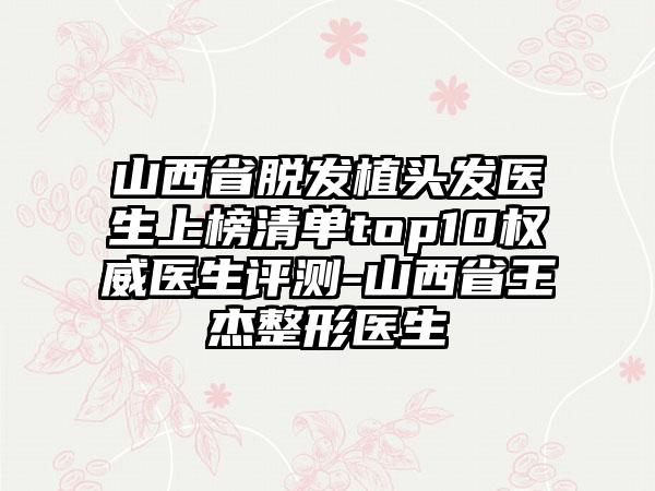 山西省脱发植头发医生上榜清单top10权威医生评测-山西省王杰整形医生