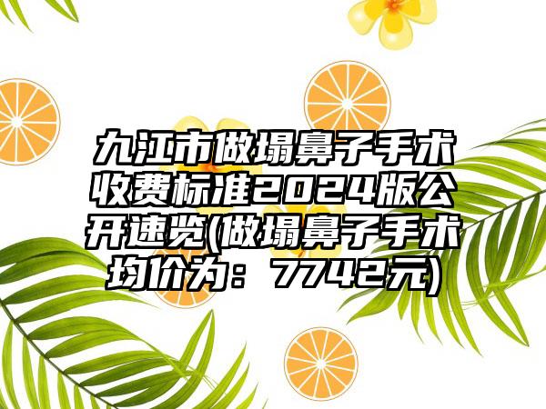 九江市做塌鼻子手术收费标准2024版公开速览(做塌鼻子手术均价为：7742元)