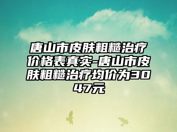 唐山市皮肤粗糙治疗价格表真实-唐山市皮肤粗糙治疗均价为3047元