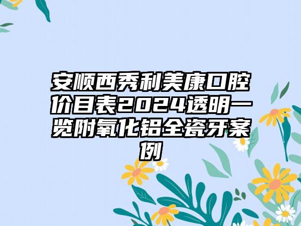 安顺西秀利美康口腔价目表2024透明一览附氧化铝全瓷牙案例