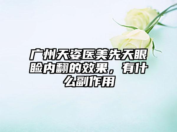 广州天姿医美先天眼睑内翻的效果，有什么副作用