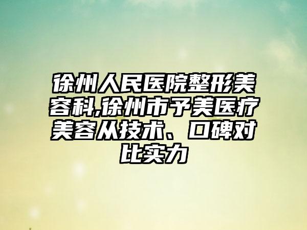 徐州人民医院整形美容科,徐州市予美医疗美容从技术、口碑对比实力