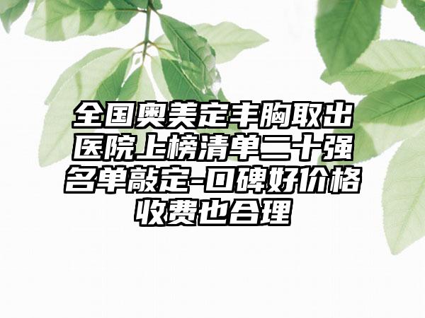 全国奥美定丰胸取出医院上榜清单二十强名单敲定-口碑好价格收费也合理