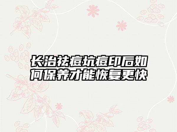 长治祛痘坑痘印后如何保养才能恢复更快