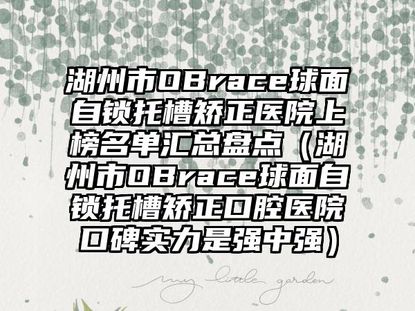 湖州市OBrace球面自锁托槽矫正医院上榜名单汇总盘点（湖州市OBrace球面自锁托槽矫正口腔医院口碑实力是强中强）