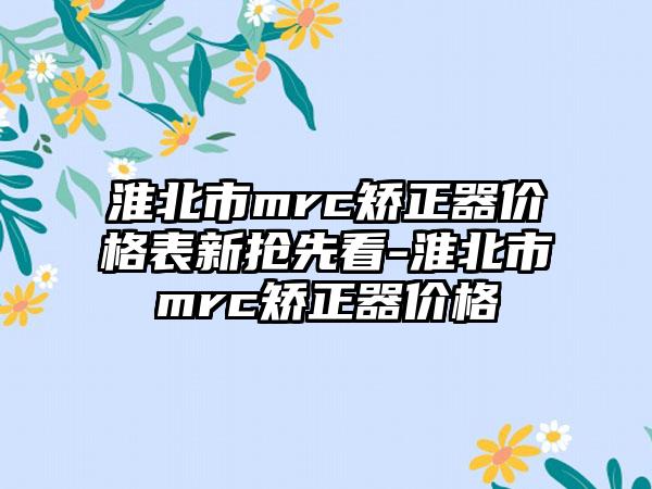 淮北市mrc矫正器价格表新抢先看-淮北市mrc矫正器价格