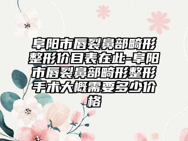 阜阳市唇裂鼻部畸形整形价目表在此-阜阳市唇裂鼻部畸形整形手术大概需要多少价格