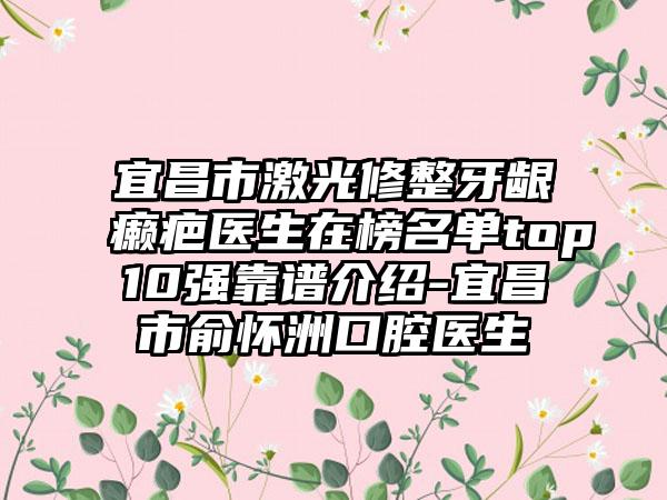 宜昌市激光修整牙龈癞疤医生在榜名单top10强靠谱介绍-宜昌市俞怀洲口腔医生