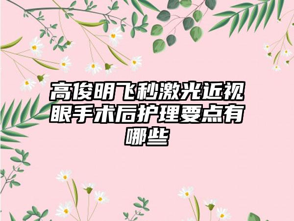 高俊明飞秒激光近视眼手术后护理要点有哪些