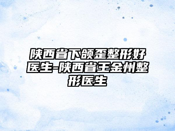 陕西省下颌歪整形好医生-陕西省王金州整形医生