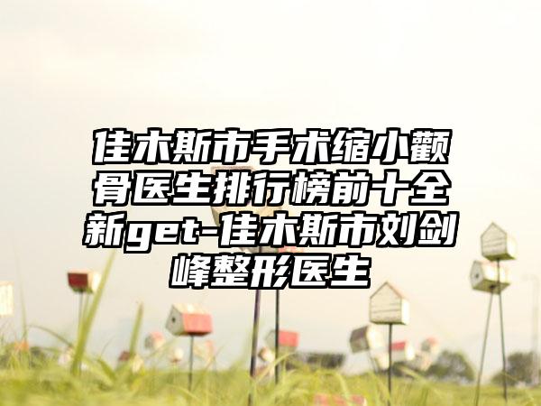 佳木斯市手术缩小颧骨医生排行榜前十全新get-佳木斯市刘剑峰整形医生