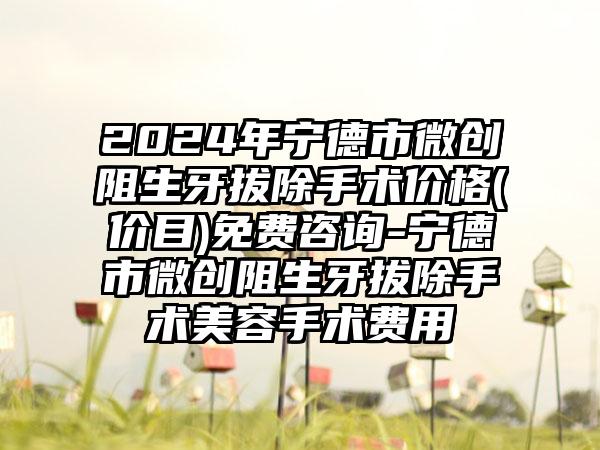 2024年宁德市微创阻生牙拔除手术价格(价目)免费咨询-宁德市微创阻生牙拔除手术美容手术费用