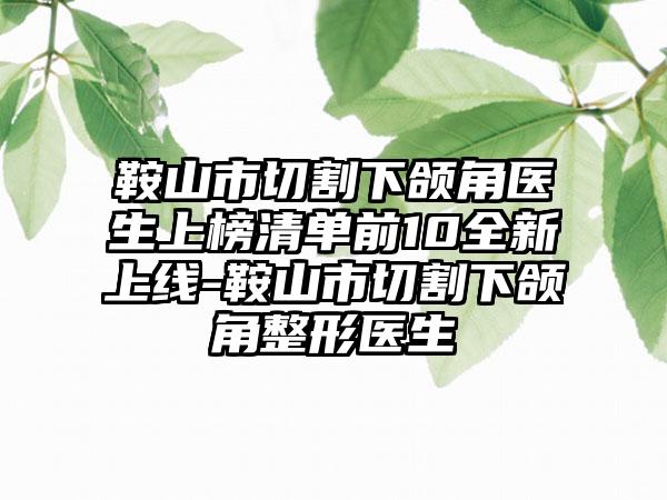 鞍山市切割下颌角医生上榜清单前10全新上线-鞍山市切割下颌角整形医生