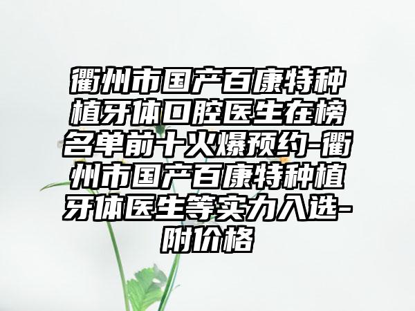 衢州市国产百康特种植牙体口腔医生在榜名单前十火爆预约-衢州市国产百康特种植牙体医生等实力入选-附价格