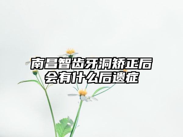 南昌智齿牙洞矫正后会有什么后遗症