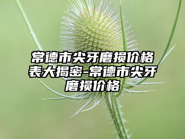 常德市尖牙磨损价格表大揭密-常德市尖牙磨损价格