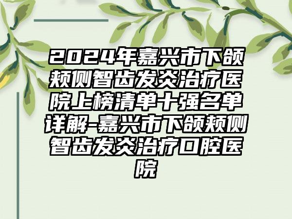 2024年嘉兴市下颌颊侧智齿发炎治疗医院上榜清单十强名单详解-嘉兴市下颌颊侧智齿发炎治疗口腔医院