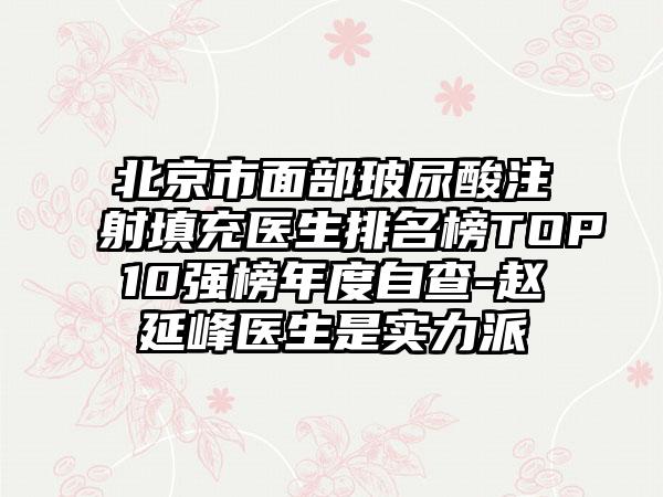 北京市面部玻尿酸注射填充医生排名榜TOP10强榜年度自查-赵延峰医生是实力派