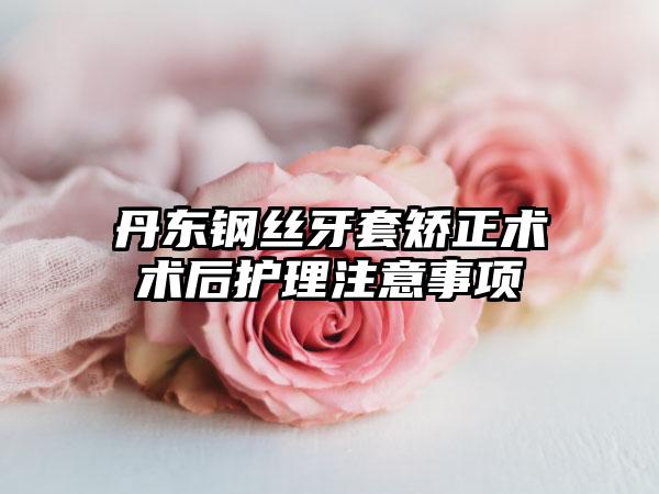 丹东钢丝牙套矫正术术后护理注意事项