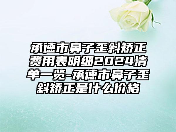 承德市鼻子歪斜矫正费用表明细2024清单一览-承德市鼻子歪斜矫正是什么价格