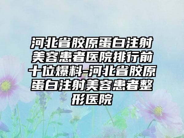 河北省胶原蛋白注射美容患者医院排行前十位爆料-河北省胶原蛋白注射美容患者整形医院