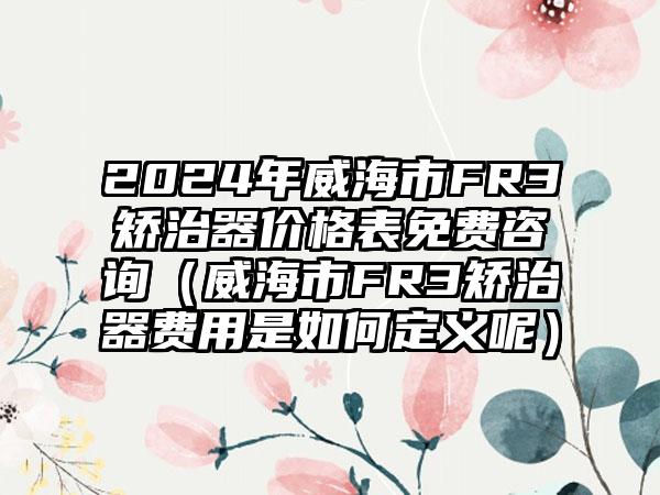 2024年威海市FR3矫治器价格表免费咨询（威海市FR3矫治器费用是如何定义呢）