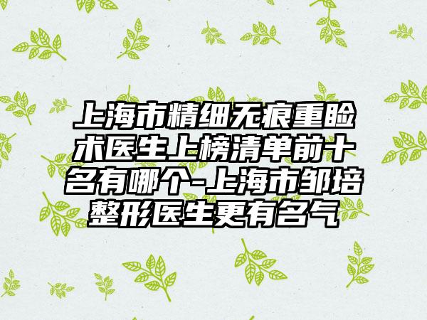 上海市精细无痕重睑术医生上榜清单前十名有哪个-上海市邹培整形医生更有名气