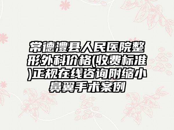 常德澧县人民医院整形外科价格(收费标准)正规在线咨询附缩小鼻翼手术案例