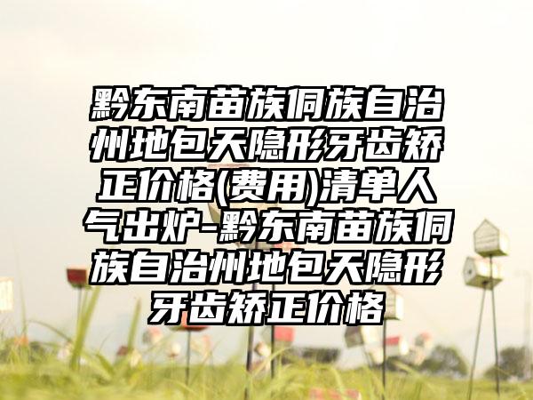 黔东南苗族侗族自治州地包天隐形牙齿矫正价格(费用)清单人气出炉-黔东南苗族侗族自治州地包天隐形牙齿矫正价格