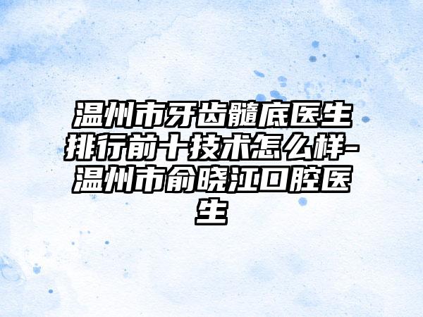 温州市牙齿髓底医生排行前十技术怎么样-温州市俞晓江口腔医生