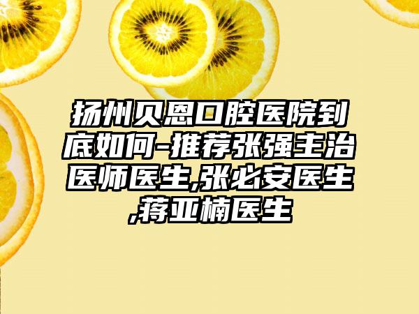 扬州贝恩口腔医院到底如何-推荐张强主治医师医生,张必安医生,蒋亚楠医生