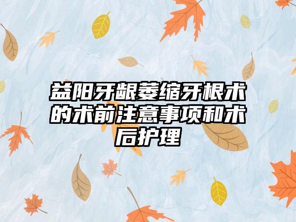 益阳牙龈萎缩牙根术的术前注意事项和术后护理