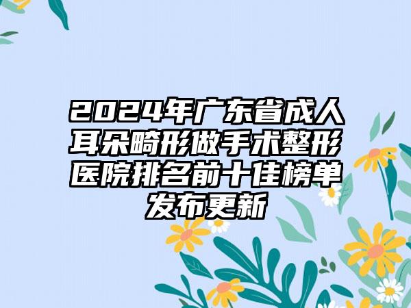 2024年广东省成人耳朵畸形做手术整形医院排名前十佳榜单发布更新