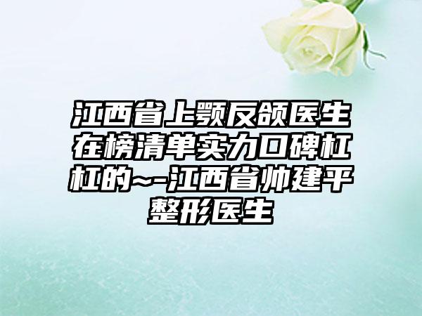 江西省上颚反颌医生在榜清单实力口碑杠杠的~-江西省帅建平整形医生