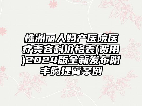 株洲丽人妇产医院医疗美容科价格表(费用)2024版全新发布附丰胸提臀案例