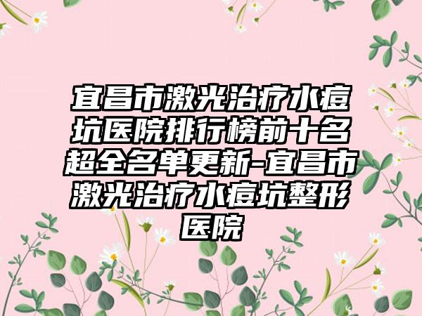 宜昌市激光治疗水痘坑医院排行榜前十名超全名单更新-宜昌市激光治疗水痘坑整形医院