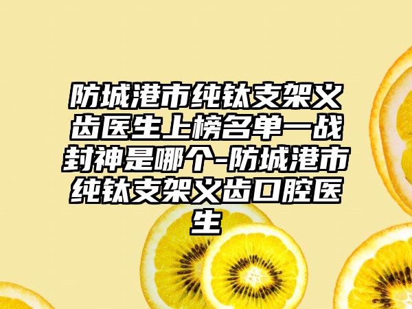 防城港市纯钛支架义齿医生上榜名单一战封神是哪个-防城港市纯钛支架义齿口腔医生