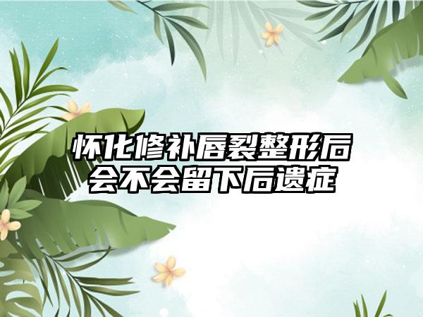 怀化修补唇裂整形后会不会留下后遗症