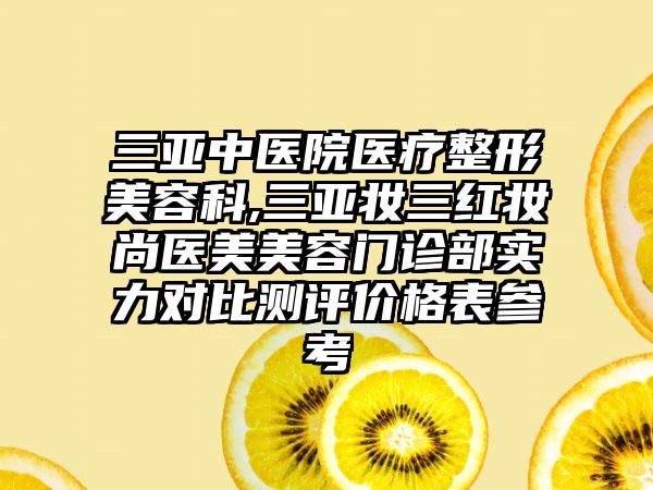 三亚中医院医疗整形美容科,三亚妆三红妆尚医美美容门诊部实力对比测评价格表参考