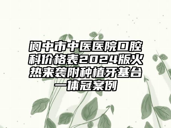 阆中市中医医院口腔科价格表2024版火热来袭附种植牙基台一体冠案例