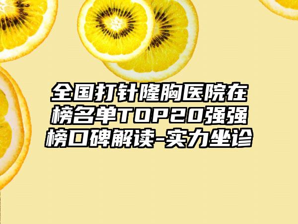 全国打针隆胸医院在榜名单TOP20强强榜口碑解读-实力坐诊